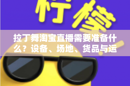 拉丁舞淘宝直播需要准备什么?设备、场地、货品与运营一站式开播攻略 拉丁舞淘宝直播需要准备什么?设备、场地、货品与运营一站式开播攻略