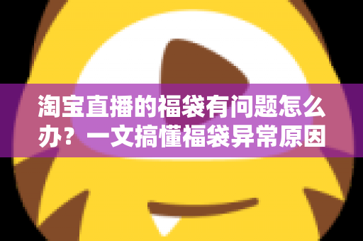 淘宝直播的福袋有问题怎么办?一文搞懂福袋异常原因与高效解决方法 淘宝直播的福袋有问题怎么办?一文搞懂福袋异常原因与高效解决方法