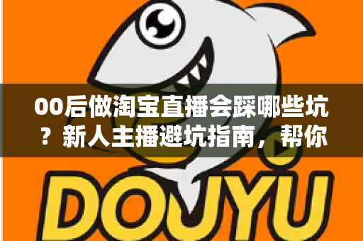 00后做淘宝直播会踩哪些坑?新人主播避坑指南,帮你少走三年弯路 00后做淘宝直播会踩哪些坑?新人主播避坑指南,帮你少走三年弯路