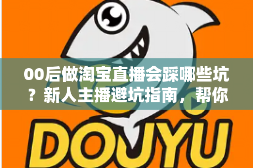 00后做淘宝直播会踩哪些坑?新人主播避坑指南,帮你少走三年弯路 00后做淘宝直播会踩哪些坑?新人主播避坑指南,帮你少走三年弯路