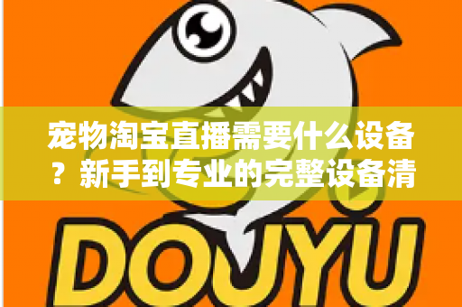 宠物淘宝直播需要什么设备？新手到专业的完整设备清单与选购攻略