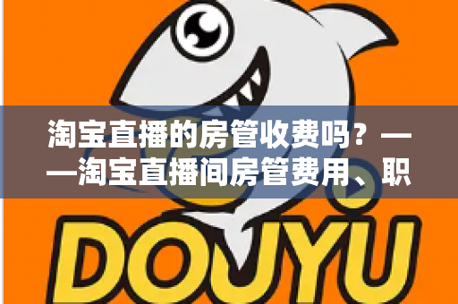 淘宝直播的房管收费吗?——淘宝直播间房管费用、职责与设置方法全解析 淘宝直播的房管收费吗?——淘宝直播间房管费用、职责与设置方法全解析