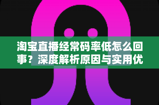 淘宝直播经常码率低怎么回事?深度解析原因与实用优化方案 淘宝直播经常码率低怎么回事?深度解析原因与实用优化方案