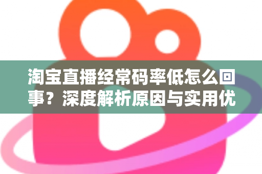 淘宝直播经常码率低怎么回事？深度解析原因与实用优化方案