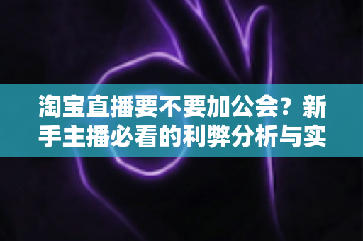 淘宝直播要不要加公会？新手主播必看的利弊分析与实用选择指南