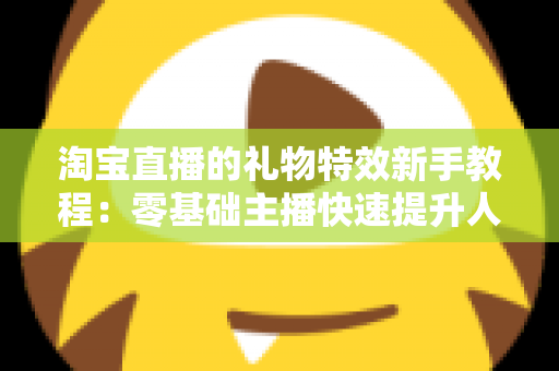 淘宝直播的礼物特效新手教程:零基础主播快速提升人气与收益的完整实战指南 淘宝直播的礼物特效新手教程:零基础主播快速提升人气与收益的完整实战指南