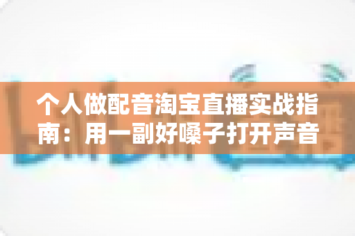 个人做配音淘宝直播实战指南:用一副好嗓子打开声音变现新赛道 个人做配音淘宝直播实战指南:用一副好嗓子打开声音变现新赛道