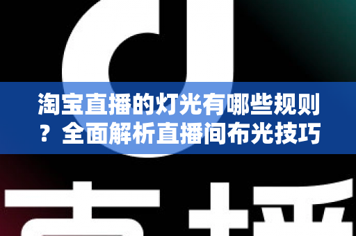 淘宝直播的灯光有哪些规则？全面解析直播间布光技巧与平台规范，助你打造高转化带货直播间