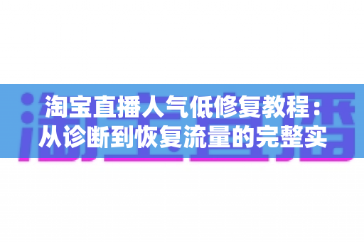 淘宝直播人气低修复教程：从诊断到恢复流量的完整实操指南
