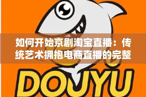 如何开始京剧淘宝直播：传统艺术拥抱电商直播的完整实战指南