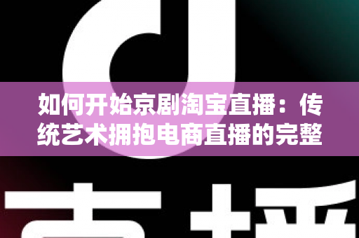 如何开始京剧淘宝直播：传统艺术拥抱电商直播的完整实战指南
