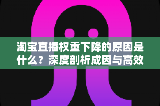 淘宝直播权重下降的原因是什么?深度剖析成因与高效自救全指南 淘宝直播权重下降的原因是什么?深度剖析成因与高效自救全指南