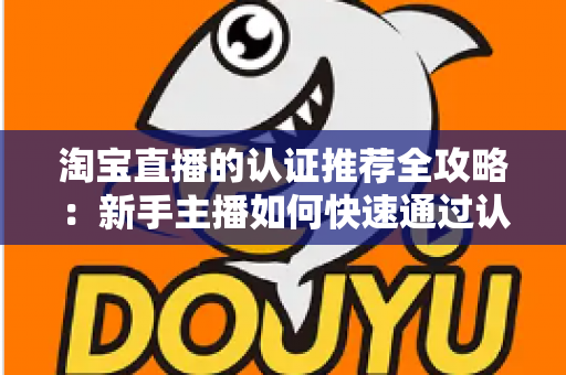 淘宝直播的认证推荐全攻略:新手主播如何快速通过认证并获得平台流量扶持 淘宝直播的认证推荐全攻略:新手主播如何快速通过认证并获得平台流量扶持