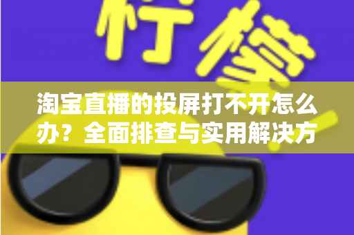 淘宝直播的投屏打不开怎么办？全面排查与实用解决方案指南