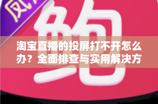 淘宝直播的投屏打不开怎么办？全面排查与实用解决方案指南