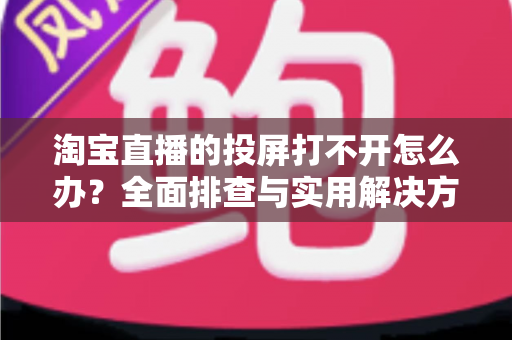 淘宝直播的投屏打不开怎么办？全面排查与实用解决方案指南