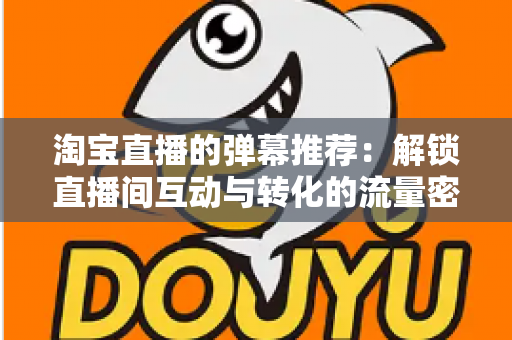 淘宝直播的弹幕推荐:解锁直播间互动与转化的流量密码 淘宝直播的弹幕推荐:解锁直播间互动与转化的流量密码