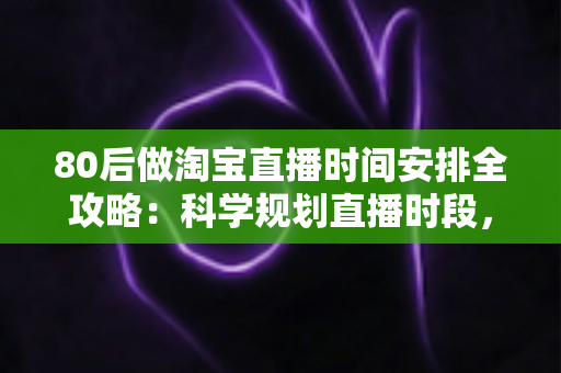 80后做淘宝直播时间安排全攻略:科学规划直播时段,家庭事业两不误 80后做淘宝直播时间安排全攻略:科学规划直播时段,家庭事业两不误