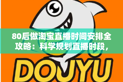 80后做淘宝直播时间安排全攻略:科学规划直播时段,家庭事业两不误 80后做淘宝直播时间安排全攻略:科学规划直播时段,家庭事业两不误
