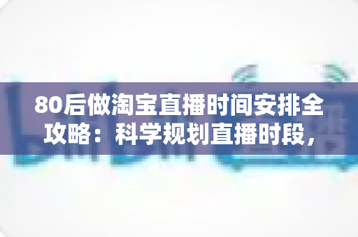 80后做淘宝直播时间安排全攻略：科学规划直播时段，家庭事业两不误