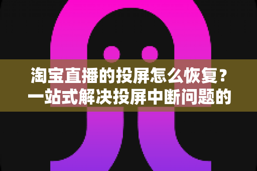 淘宝直播的投屏怎么恢复？一站式解决投屏中断问题的完整指南
