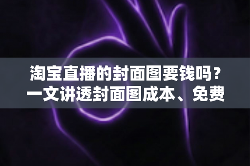 淘宝直播的封面图要钱吗？一文讲透封面图成本、免费制作方法与引流技巧