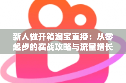 新人做开箱淘宝直播：从零起步的实战攻略与流量增长秘籍