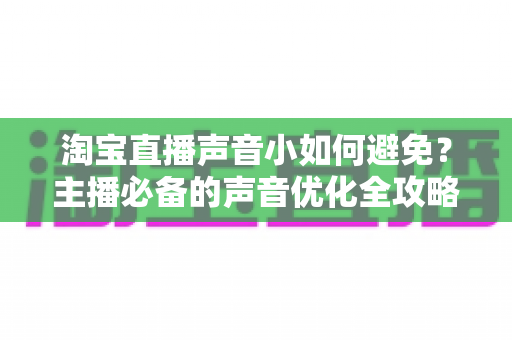 淘宝直播声音小如何避免?主播必备的声音优化全攻略,轻松打造清晰洪亮的直播间听感 淘宝直播声音小如何避免?主播必备的声音优化全攻略,轻松打造清晰洪亮的直播间听感
