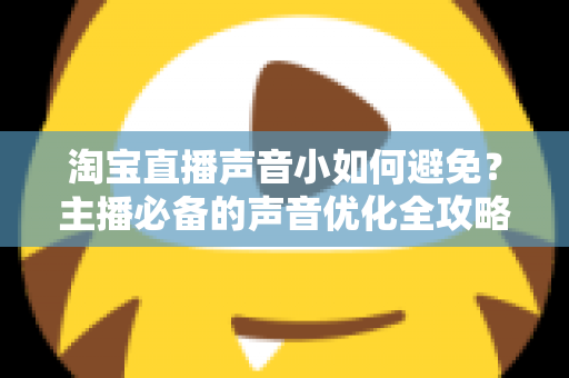 淘宝直播声音小如何避免?主播必备的声音优化全攻略,轻松打造清晰洪亮的直播间听感 淘宝直播声音小如何避免?主播必备的声音优化全攻略,轻松打造清晰洪亮的直播间听感