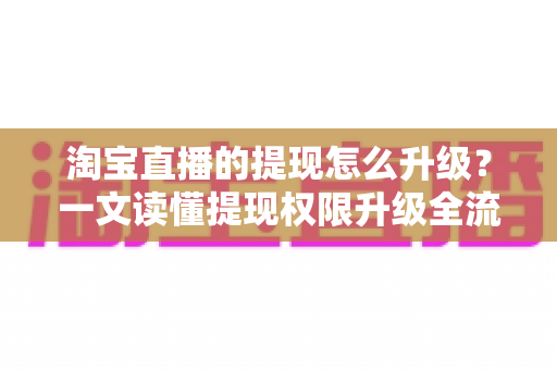 淘宝直播的提现怎么升级？一文读懂提现权限升级全流程与实用技巧