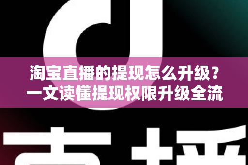 淘宝直播的提现怎么升级？一文读懂提现权限升级全流程与实用技巧