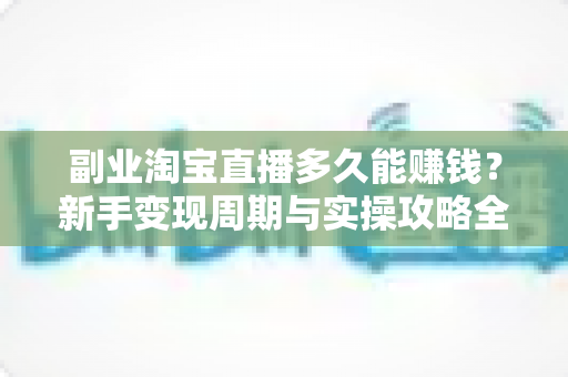 副业淘宝直播多久能赚钱?新手变现周期与实操攻略全解析 副业淘宝直播多久能赚钱?新手变现周期与实操攻略全解析