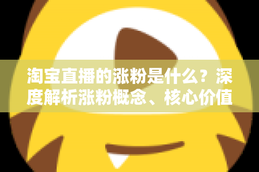 淘宝直播的涨粉是什么?深度解析涨粉概念、核心价值与实用涨粉技巧全攻略 淘宝直播的涨粉是什么?深度解析涨粉概念、核心价值与实用涨粉技巧全攻略