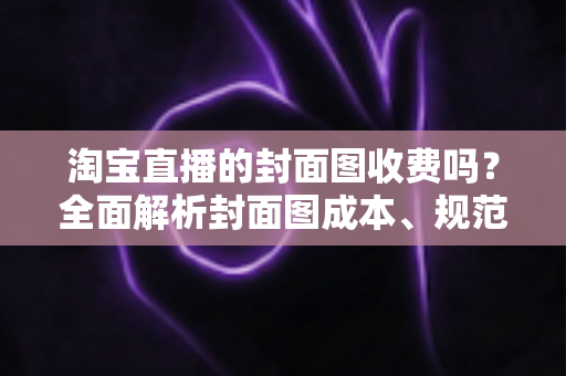 淘宝直播的封面图收费吗?全面解析封面图成本、规范与制作技巧 淘宝直播的封面图收费吗?全面解析封面图成本、规范与制作技巧