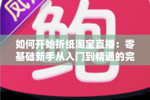 如何开始折纸淘宝直播:零基础新手从入门到精通的完整实战指南 如何开始折纸淘宝直播:零基础新手从入门到精通的完整实战指南