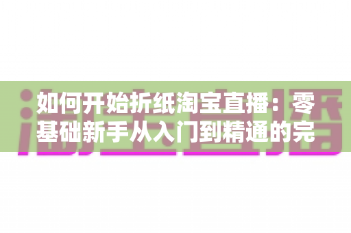 如何开始折纸淘宝直播：零基础新手从入门到精通的完整实战指南