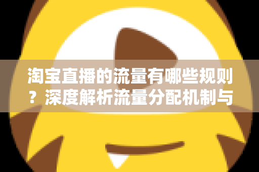 淘宝直播的流量有哪些规则?深度解析流量分配机制与提升直播间人气的实用技巧 淘宝直播的流量有哪些规则?深度解析流量分配机制与提升直播间人气的实用技巧