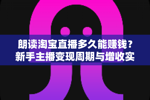 朗读淘宝直播多久能赚钱?新手主播变现周期与增收实战全指南 朗读淘宝直播多久能赚钱?新手主播变现周期与增收实战全指南