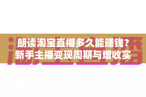 朗读淘宝直播多久能赚钱?新手主播变现周期与增收实战全指南 朗读淘宝直播多久能赚钱?新手主播变现周期与增收实战全指南