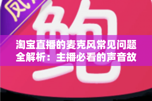 淘宝直播的麦克风常见问题全解析：主播必看的声音故障排查与解决指南