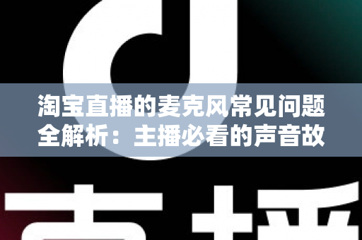 淘宝直播的麦克风常见问题全解析：主播必看的声音故障排查与解决指南