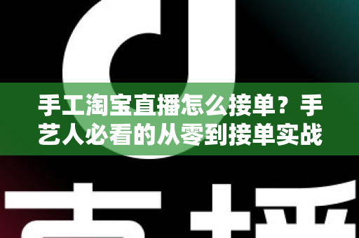 手工淘宝直播怎么接单？手艺人必看的从零到接单实战全攻略