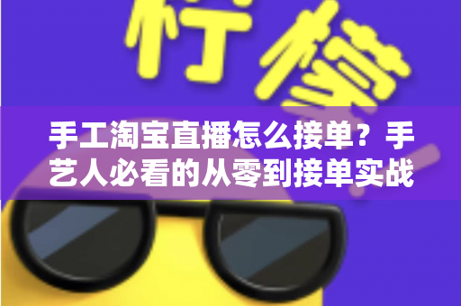 手工淘宝直播怎么接单？手艺人必看的从零到接单实战全攻略