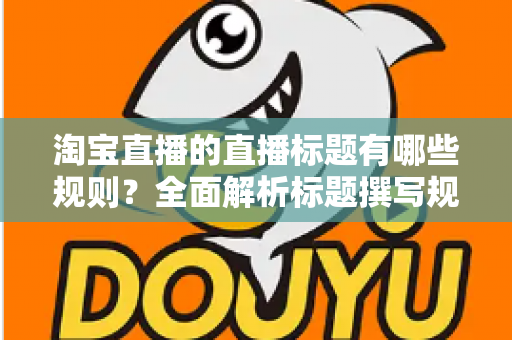 淘宝直播的直播标题有哪些规则?全面解析标题撰写规范与流量提升秘诀 淘宝直播的直播标题有哪些规则?全面解析标题撰写规范与流量提升秘诀