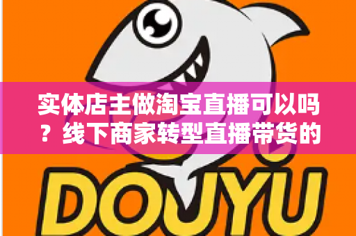 实体店主做淘宝直播可以吗？线下商家转型直播带货的机遇、条件与实操全攻略