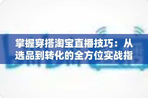 掌握穿搭淘宝直播技巧:从选品到转化的全方位实战指南,助你打造高人气穿搭直播间 掌握穿搭淘宝直播技巧:从选品到转化的全方位实战指南,助你打造高人气穿搭直播间
