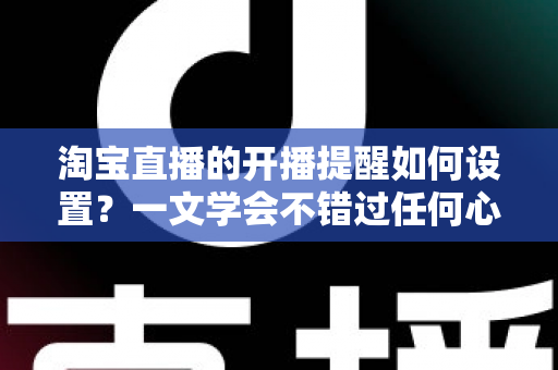 淘宝直播的开播提醒如何设置?一文学会不错过任何心仪直播 淘宝直播的开播提醒如何设置?一文学会不错过任何心仪直播