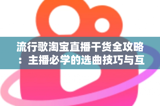 流行歌淘宝直播干货全攻略：主播必学的选曲技巧与互动涨粉实战指南