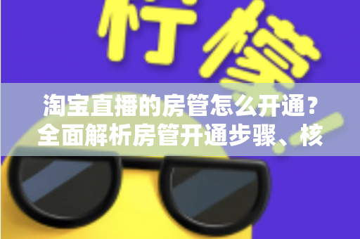 淘宝直播的房管怎么开通？全面解析房管开通步骤、核心权限与高效管理技巧