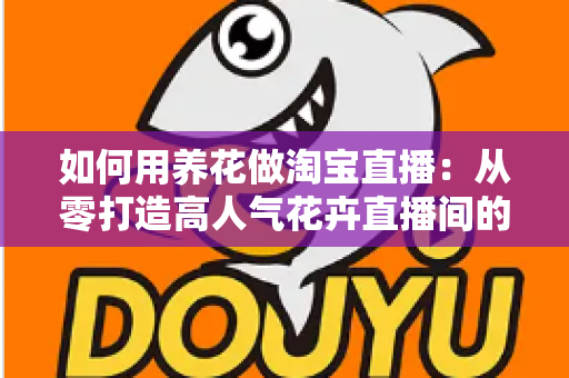 如何用养花做淘宝直播：从零打造高人气花卉直播间的完整运营指南